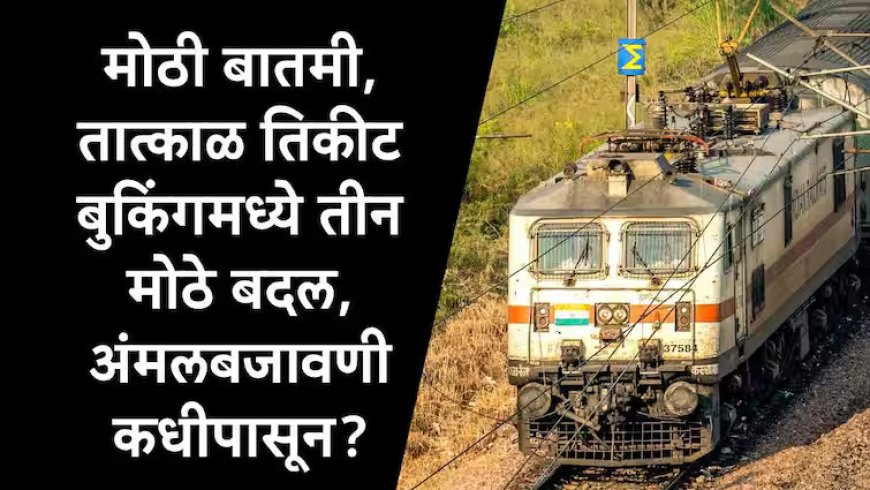 मोठी बातमी, रेल्वेच्या तात्काळ तिकीट बुकिंगचे नियम बदलले, तीन मोठ्या बदलांची रेल्वे मंत्र्यांकडून घोषणा