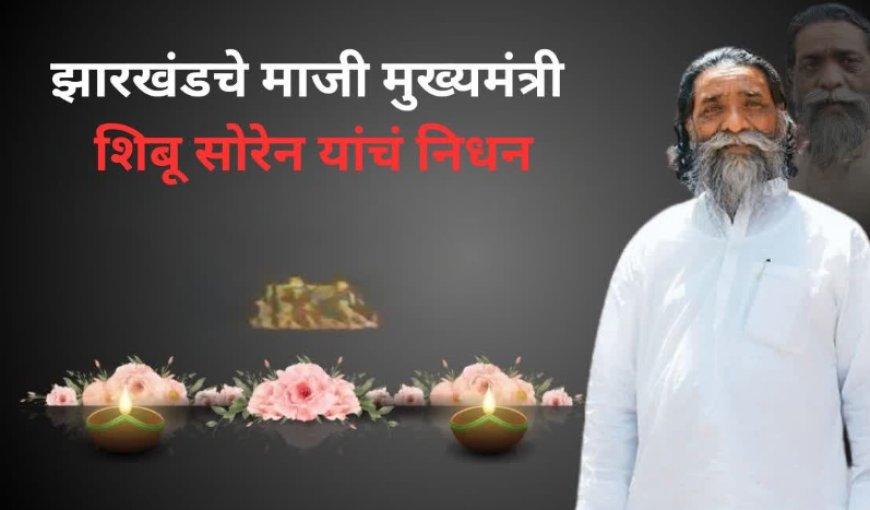 झारखंडचे माजी मुख्यमंत्री शिबू सोरेन यांचं निधन - FORMER CM SHIBU SOREN PASSES AWAY